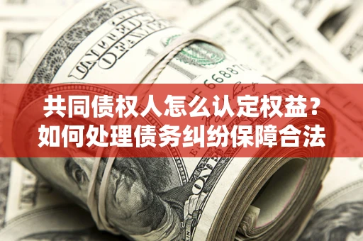 济南共同债权人怎么认定权益？如何处理债务纠纷保障合法权益？