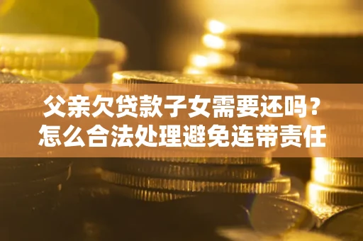 济南父亲欠贷款子女需要还吗？怎么合法处理避免连带责任？