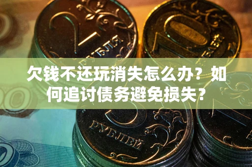 济南欠钱不还玩消失怎么办？如何追讨债务避免损失？