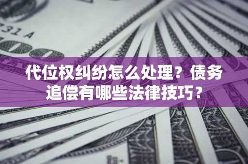 济南代位权纠纷怎么处理？债务追偿有哪些法律技巧？