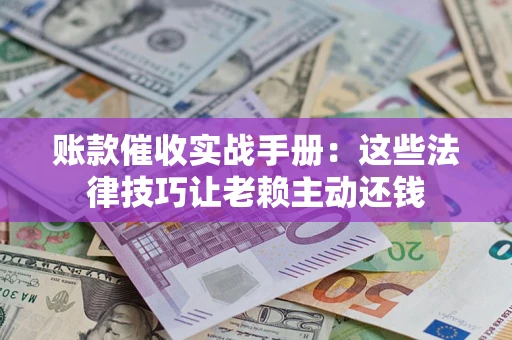 济南账款催收实战手册：这些法律技巧让老赖主动还钱