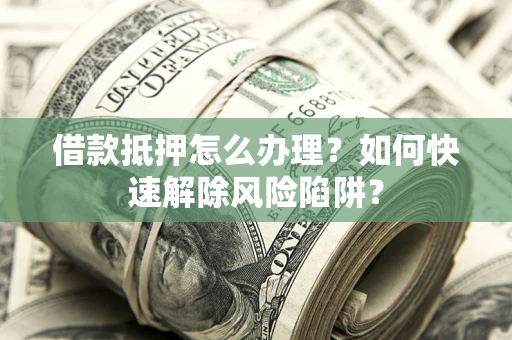 济南借款抵押怎么办理？如何快速解除风险陷阱？