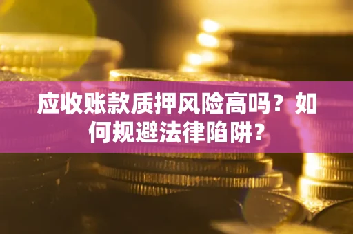 济南应收账款质押风险高吗？如何规避法律陷阱？