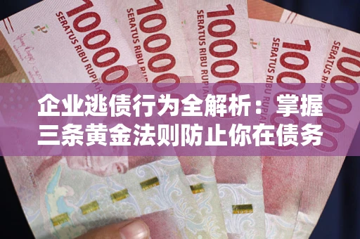 济南企业逃债行为全解析：掌握三条黄金法则防止你在债务乱局中“踩雷”