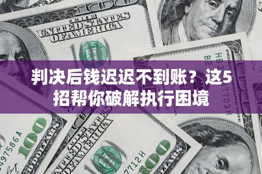 济南判决后钱迟迟不到账？这5招帮你破解执行困境