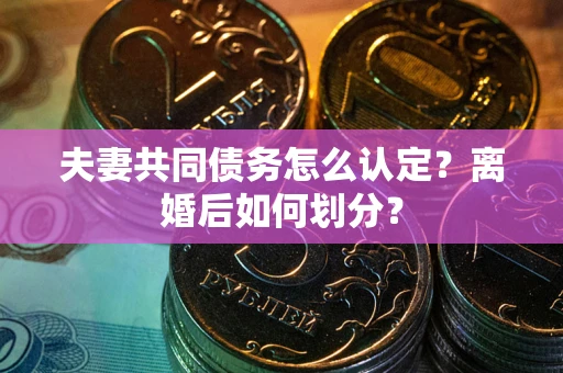 济南夫妻共同债务怎么认定？离婚后如何划分？