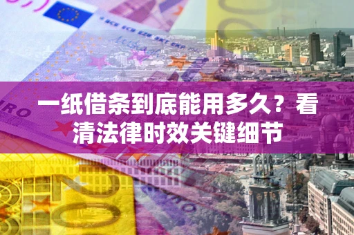 济南一纸借条到底能用多久？看清法律时效关键细节