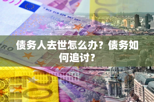 济南债务人去世怎么办？债务如何追讨？