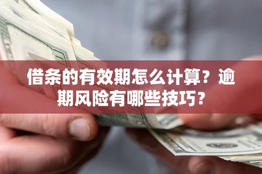 济南借条的有效期怎么计算？逾期风险有哪些技巧？