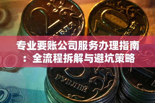 济南专业要账公司服务办理指南：全流程拆解与避坑策略