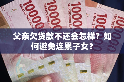 济南父亲欠贷款不还会怎样？如何避免连累子女？