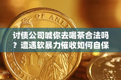 济南讨债公司喊你去喝茶合法吗？遭遇软暴力催收如何自保？