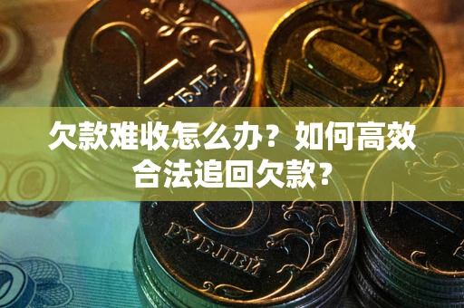 济南欠款难收怎么办？如何高效合法追回欠款？