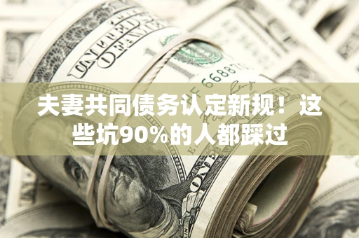 济南夫妻共同债务认定新规！这些坑90%的人都踩过