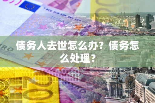 济南债务人去世怎么办？债务怎么处理？