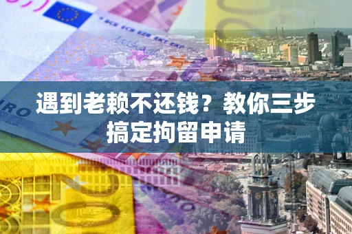 济南遇到老赖不还钱？教你三步搞定拘留申请
