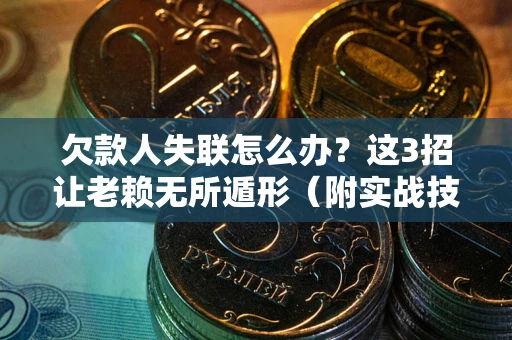 济南欠款人失联怎么办？这3招让老赖无所遁形（附实战技巧）