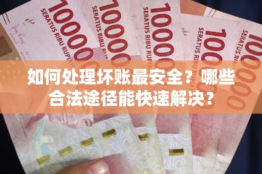 济南如何处理坏账最安全？哪些合法途径能快速解决？