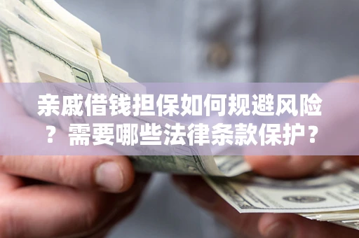 济南亲戚借钱担保如何规避风险？需要哪些法律条款保护？