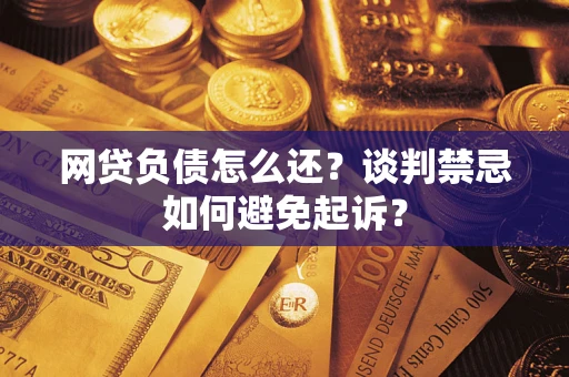 济南网贷负债怎么还？谈判禁忌如何避免起诉？