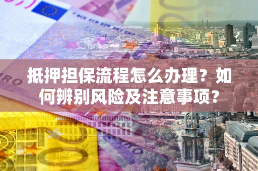 济南抵押担保流程怎么办理？如何辨别风险及注意事项？