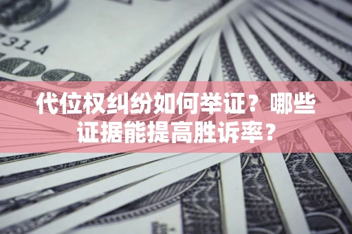 济南代位权纠纷如何举证？哪些证据能提高胜诉率？