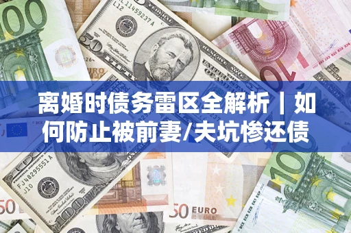 济南离婚时债务雷区全解析｜如何防止被前妻/夫坑惨还债？