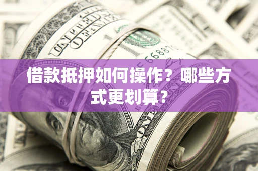济南借款抵押如何操作？哪些方式更划算？