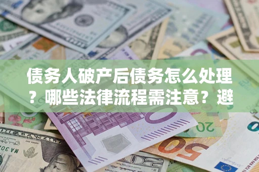 济南债务人破产后债务怎么处理？哪些法律流程需注意？避免踩坑指南