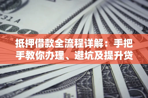 济南抵押借款全流程详解：手把手教你办理、避坑及提升贷款额度