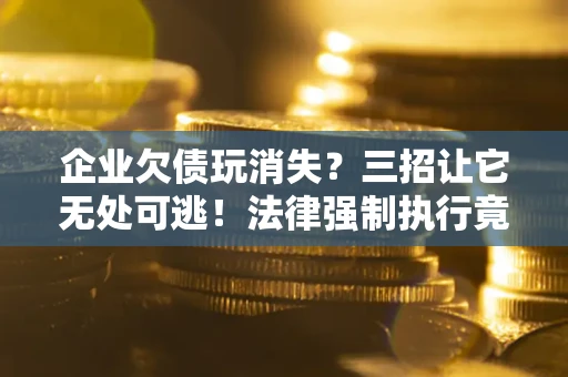 济南企业欠债玩消失？三招让它无处可逃！法律强制执行竟比讨债公司还狠？