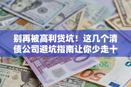 济南别再被高利贷坑！这几个清债公司避坑指南让你少走十年弯路