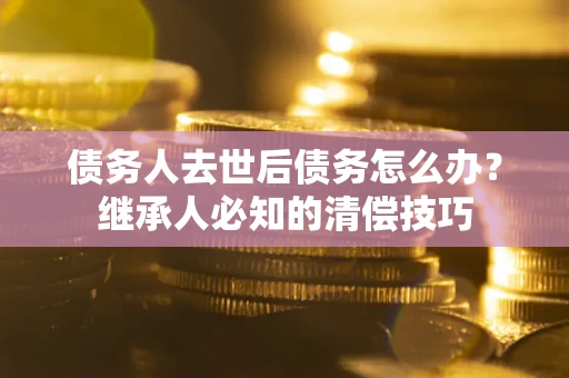 济南债务人去世后债务怎么办？继承人必知的清偿技巧