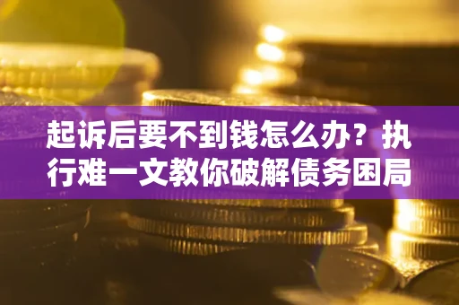 济南起诉后要不到钱怎么办？执行难一文教你破解债务困局