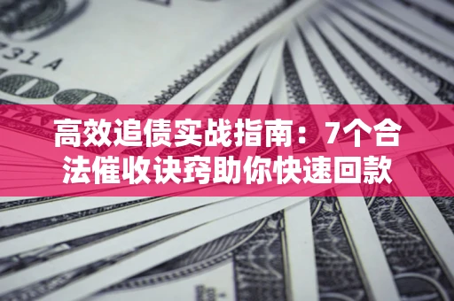 济南高效追债实战指南：7个合法催收诀窍助你快速回款