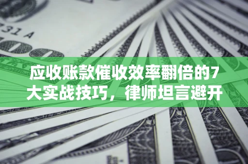 济南应收账款催收效率翻倍的7大实战技巧，律师坦言避开这些法律雷区最关键