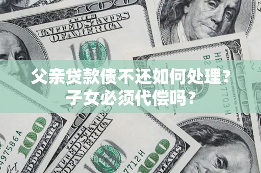 济南父亲贷款债不还如何处理？子女必须代偿吗？