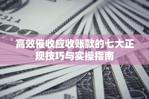 济南高效催收应收账款的七大正规技巧与实操指南