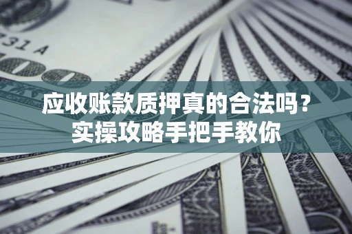 济南应收账款质押真的合法吗？实操攻略手把手教你