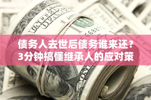 济南债务人去世后债务谁来还？3分钟搞懂继承人的应对策略