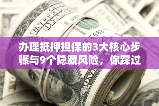 济南办理抵押担保的3大核心步骤与9个隐藏风险，你踩过哪个坑？