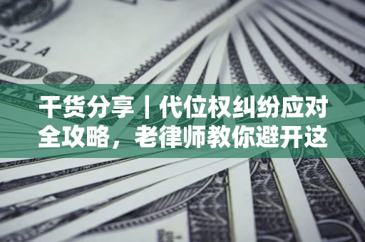 济南干货分享｜代位权纠纷应对全攻略，老律师教你避开这5大雷区