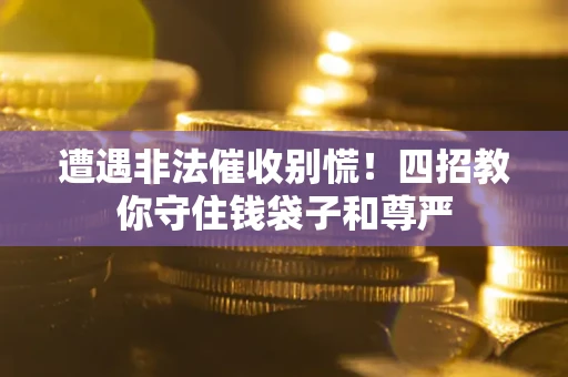 济南遭遇非法催收别慌！四招教你守住钱袋子和尊严