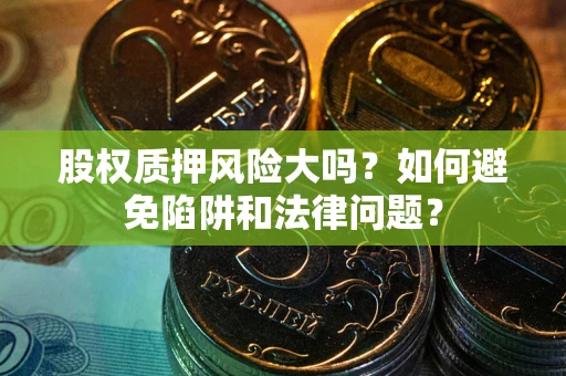 济南股权质押风险大吗？如何避免陷阱和法律问题？