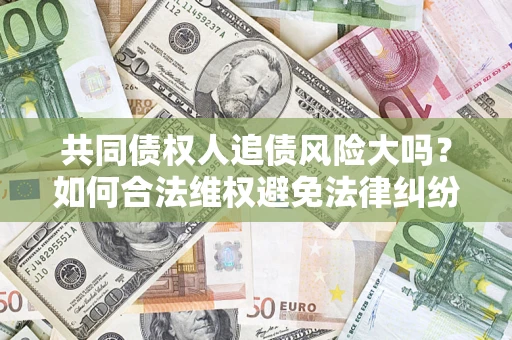 济南共同债权人追债风险大吗?如何合法维权避免法律纠纷? 济南共同债权人追债风险大吗?如何合法维权避免法律纠纷?