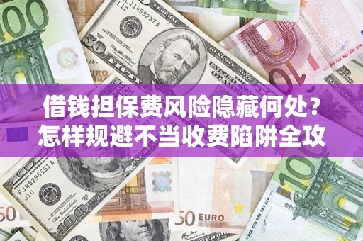 济南借钱担保费风险隐藏何处？怎样规避不当收费陷阱全攻略！