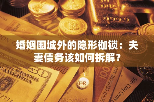 济南婚姻围城外的隐形枷锁：夫妻债务该如何拆解？