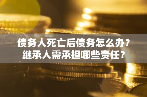济南债务人死亡后债务怎么办？继承人需承担哪些责任？