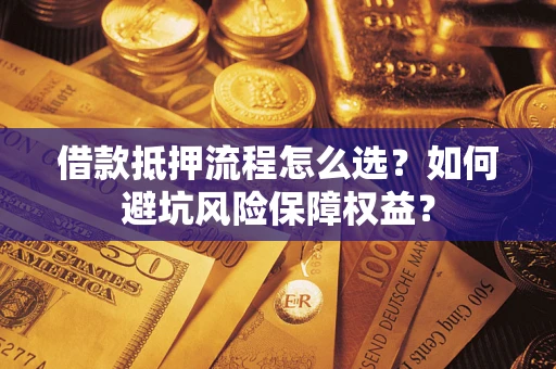济南借款抵押流程怎么选？如何避坑风险保障权益？