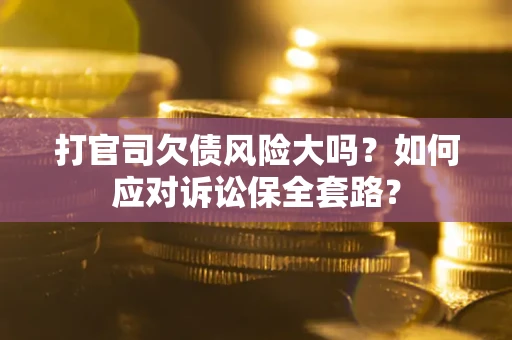 济南打官司欠债风险大吗？如何应对诉讼保全套路？